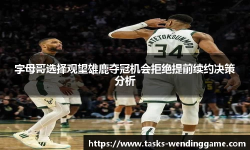 字母哥选择观望雄鹿夺冠机会拒绝提前续约决策分析